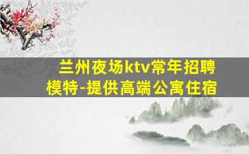 兰州夜场ktv常年招聘模特-提供高端公寓住宿