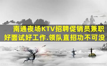 南通夜场KTV招聘促销员兼职好面试好工作.领队直招功不可没